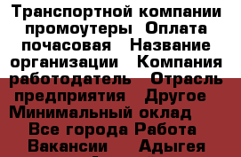 Транспортной компании промоутеры. Оплата почасовая › Название организации ­ Компания-работодатель › Отрасль предприятия ­ Другое › Минимальный оклад ­ 1 - Все города Работа » Вакансии   . Адыгея респ.,Адыгейск г.